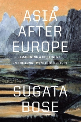 Asia After Europe: Imagining a Continent in the Long Twentieth Century by Bose, Sugata
