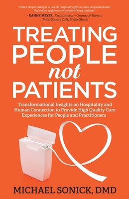 Treating People Not Patients: Transformational Insights on Hospitality and Human Connection to Provide High Quality Care Experiences for People and by Sonick, DMD Michael