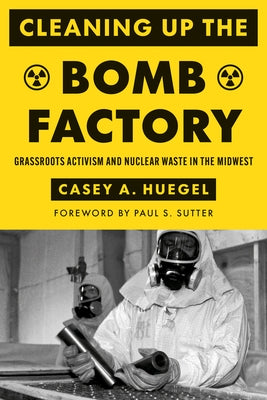 Cleaning Up the Bomb Factory: Grassroots Activism and Nuclear Waste in the Midwest by Huegel, Casey A.
