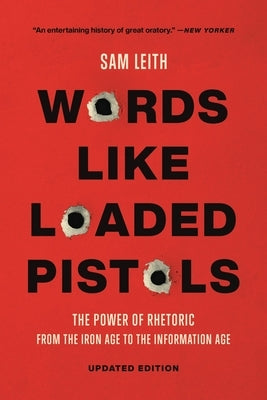 Words Like Loaded Pistols: The Power of Rhetoric from the Iron Age to the Information Age by Leith, Sam