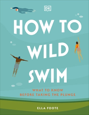 How to Wild Swim: What to Know Before Taking the Plunge by Foote, Ella