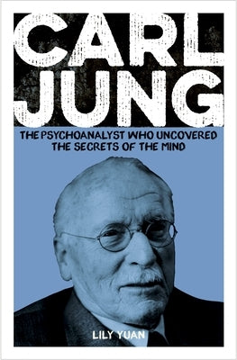 Carl Jung: The Psychoanalyst Who Uncovered the Secrets of the Mind by Yuan, Lily