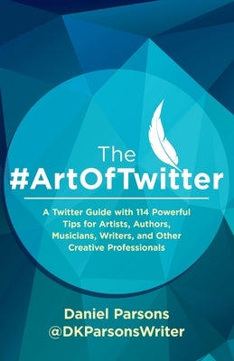 The #ArtOfTwitter: A Twitter Guide with 114 Powerful Tips for Artists, Authors, Musicians, Writers, and Other Creative Professionals by Parsons, Dan