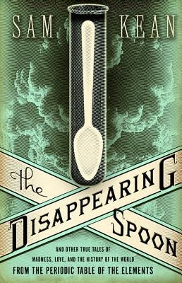 The Disappearing Spoon and Other True Tales of Madness, Love, and the History of the World from the Periodic Table of the Elements by Kean, Sam