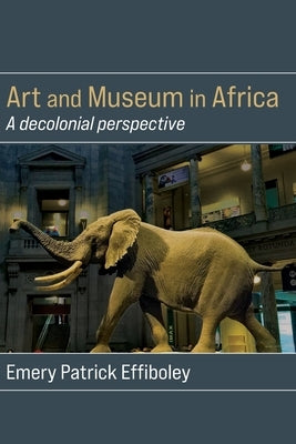 Art and Museum in Africa: A decolonial perspective by Effiboley, Emery Patrick