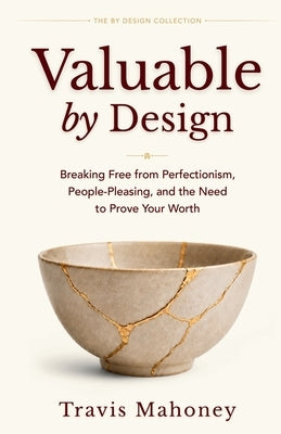 Valuable by Design: Breaking Free from Perfectionism, People-Pleasing, and the Need to Prove Your Worth by Mahoney, Travis