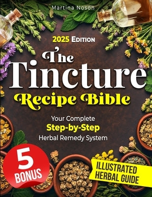 The Tincture Recipe Bible: Your Complete Step-by-Step Herbal Remedy System. Transform Everyday Herbs into Powerful Tinctures for Lasting Health and Se by Noson, Martina