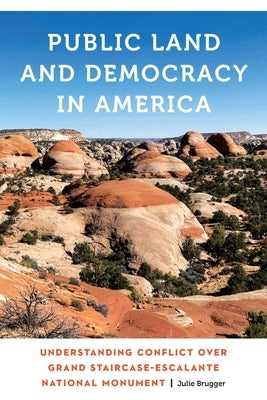 Public Land and Democracy in America: Understanding Conflict Over Grand Staircase-Escalante National Monument by Brugger, Julie