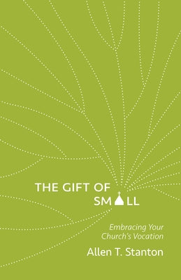 The Gift of Small: Embracing Your Church's Vocation by Stanton, Allen T.