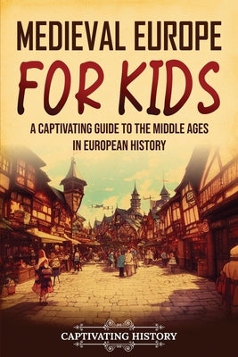 Medieval Europe for Kids: A Captivating Guide to the Middle Ages in European History by History, Captivating