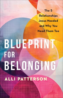 Blueprint for Belonging: The 5 Relationships Jesus Needed and Why You Need Them Too by Patterson, Alli