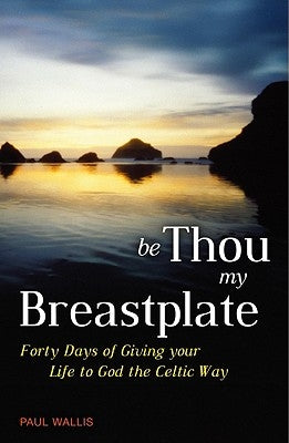 Be Thou My Breastplate: Forty Days of Giving Your Life to God the Celtic Way by Wallis, Paul