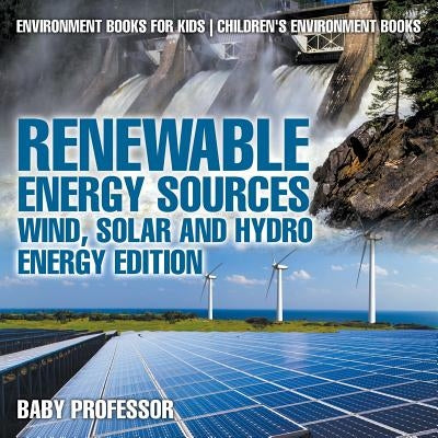 Renewable Energy Sources - Wind, Solar and Hydro Energy Edition Environment Books for Kids Children's Environment Books: Environment Books for Kids Ch by Baby Professor