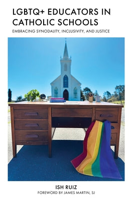 LGBTQ+ Educators in Catholic Schools: Embracing Synodality, Inclusivity, and Justice by Ruiz, Ish