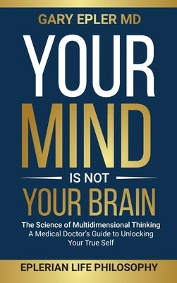 Your Mind is not Your Brain: The Science of Multidimensional Thinking. A Medical Doctor's Guide to Unlocking Your True Self by Epler, Gary