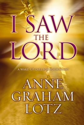 The I Saw the Lord: A Wake-Up Call for Your Heart by Lotz, Anne Graham