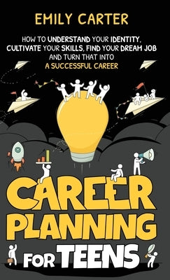 Career Planning for Teens: How to Understand Your Identity, Cultivate Your Skills, Find Your Dream Job, and Turn That Into a Successful Career by Carter, Emily