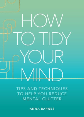 How to Tidy Your Mind: Tips and Techniques to Help You Reduce Mental Clutter by Barnes, Anna