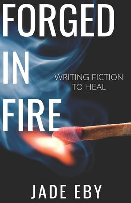 Forged in Fire: Writing Fiction to Heal by Eby, Jade