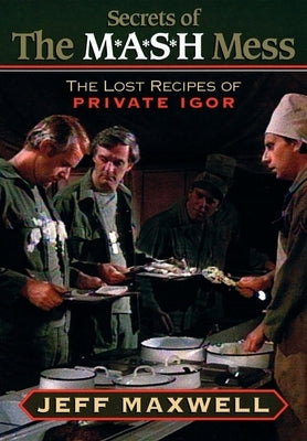The Secrets of the M*A*S*H Mess: The Lost Recipes of Private Igor by Maxwell, Jeff