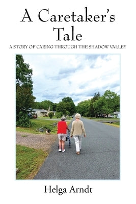 A Caretaker's Tale: A Story of Caring Through the Shadow Valley by Arndt, Helga