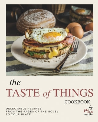 The Taste of Things Cookbook: Delectable Recipes from the Pages of the Novel to Your Plate by Martin, Mia