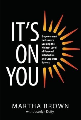 It's On You: Empowerment for Leaders Seeking the Highest Level of Personal Satisfaction and Corporate Success by Brown, Martha