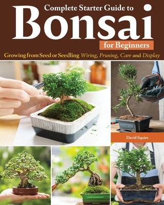 Complete Starter Guide to Bonsai for Beginners: Growing from Seed or Seedling--Wiring, Pruning, Care, and Display by Squire, David