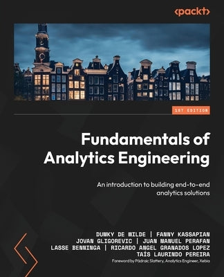 Fundamentals of Analytics Engineering: An introduction to building end-to-end analytics solutions by Wilde, Dumky de