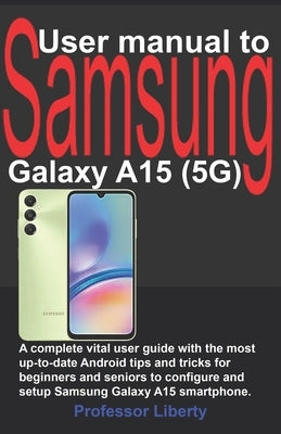 User manual to Samsung Galaxy A15 (5G): A complete vital user guide with the most up-to-date Android tips and tricks for beginners and seniors to conf by Liberty