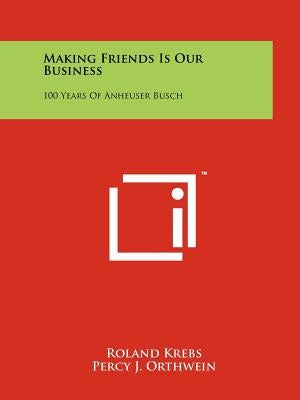 Making Friends Is Our Business: 100 Years Of Anheuser Busch by Krebs, Roland