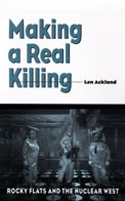 Making a Real Killing: Rocky Flats and the Nuclear West by Ackland, Len