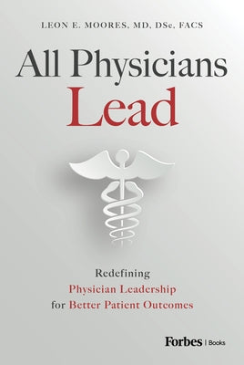All Physicians Lead: Redefining Physician Leadership for Better Patient Outcomes by E. Moores, Leon