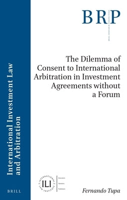 The Dilemma of Consent to International Arbitration in Investment Agreements Without a Forum by Tupa, Fernando