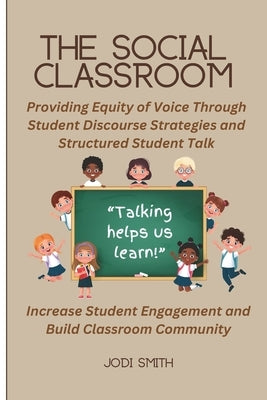 The Social Classroom: Providing Equity of Voice Through Student Discourse Strategies: Increase Student Engagement and Improve Classroom Community Thro by Smith, Jodi