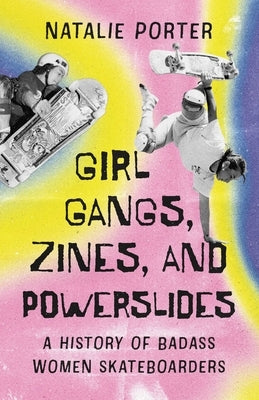 Girl Gangs, Zines, and Powerslides: A History of Badass Women Skateboarders by Porter, Natalie