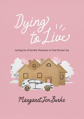 Dying to Live: Letting Go of Earthly Pleasures to Find Eternal Joy by Burke, Margaret Jen