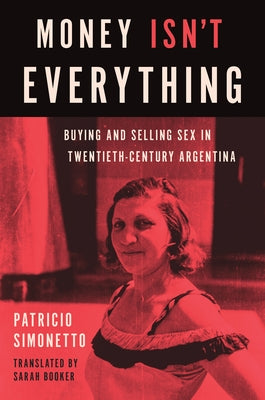 Money Isn't Everything: Buying and Selling Sex in Twentieth-Century Argentina by Simonetto, Patricio