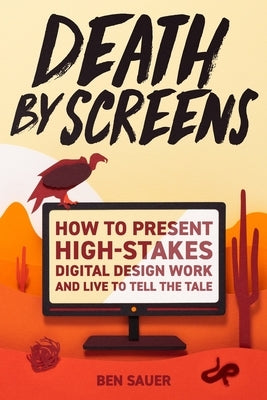 Death by Screens: how to present high-stakes digital-design work and live to tell the tale by Sauer, Ben