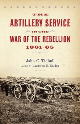 The Artillery Service in the War of the Rebellion, 1861-65 by Tidball, John C.