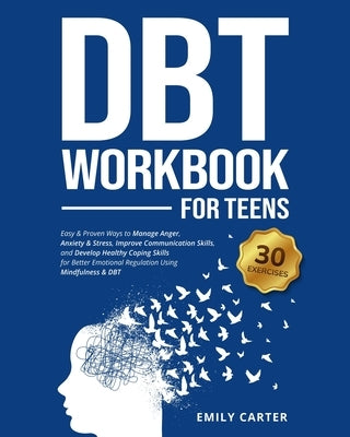 DBT Workbook for Teens: Easy & Proven Ways to Manage Anger, Anxiety & Stress, Improve Communication Skills, and Develop Healthy Coping Skills by Carter, Emily