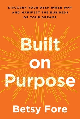 Built on Purpose: Discover Your Deep Inner Why and Manifest the Business of Your Dreams by Fore, Betsy
