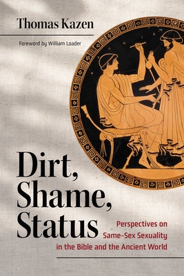 Dirt, Shame, Status: Perspectives on Same-Sex Sexuality in the Bible and the Ancient World by Kazen, Thomas