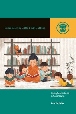 Literature for Little Bodhisattvas: Making Buddhist Families in Modern Taiwan by Heller, Natasha