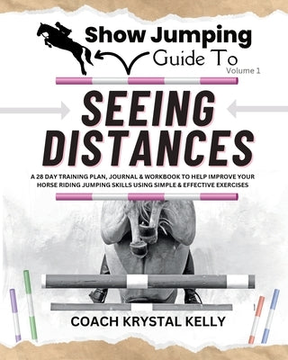 Show Jumping Guide to Seeing Distances: Complete Training Plan, Exercise, Journal & Workbook for Show Jumping Training by Kelly, Coach Krystal