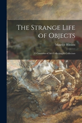 The Strange Life of Objects; 35 Centuries of Art Collecting & Collectors by Rheims, Maurice