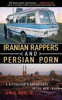 Iranian Rappers and Persian Porn: A Hitchhiker's Adventures in the New Iran by Maslin, Jamie