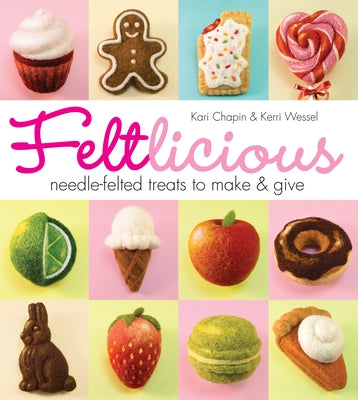 Feltlicious: Needle-Felted Treats to Make & Give by Chapin, Kari