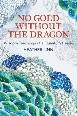 No Gold Without the Dragon: Wisdom Teachings of a Quantum Healer by Linn, Heather