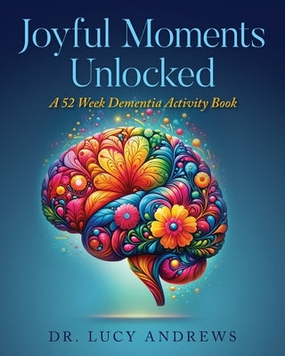 Joyful Moments Unlocked: A 52 Week Dementia Activity Book by Andrews, Lucy